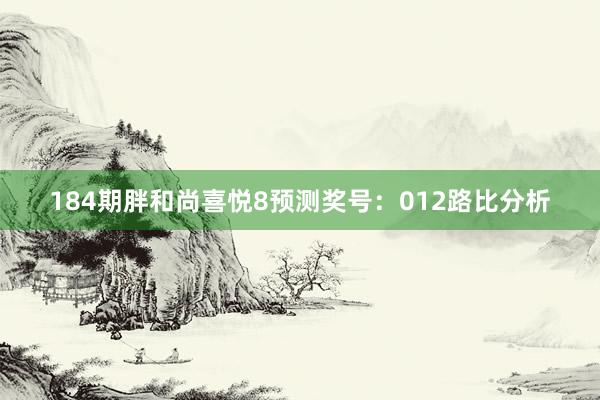 184期胖和尚喜悦8预测奖号：012路比分析