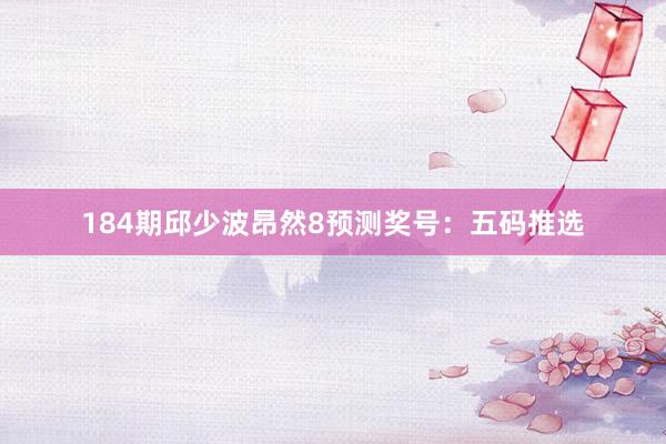 184期邱少波昂然8预测奖号：五码推选