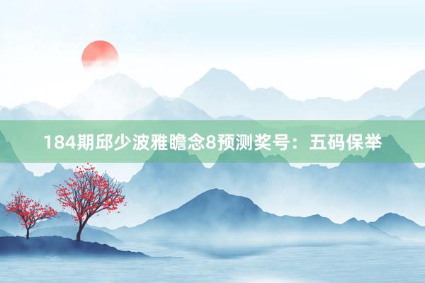 184期邱少波雅瞻念8预测奖号：五码保举