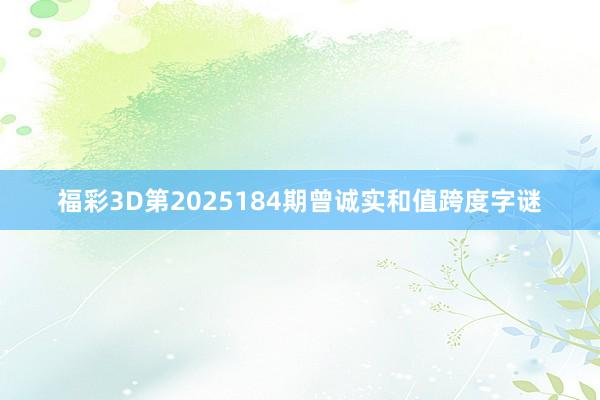 福彩3D第2025184期曾诚实和值跨度字谜
