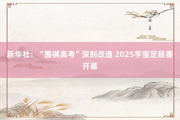 新华社：“围棋高考”深刻改造 2025宇宙定段赛开幕