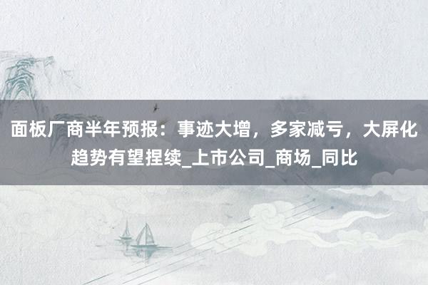 面板厂商半年预报：事迹大增，多家减亏，大屏化趋势有望捏续_上市公司_商场_同比