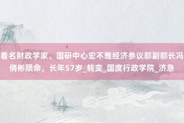着名财政学家、国研中心宏不雅经济参议部副部长冯俏彬陨命，长年57岁_转变_国度行政学院_济急