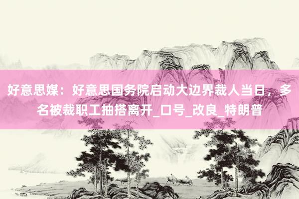 好意思媒：好意思国务院启动大边界裁人当日，多名被裁职工抽搭离开_口号_改良_特朗普