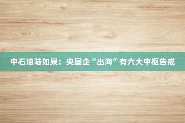 中石油陆如泉：央国企“出海”有六大中枢告戒