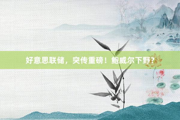 好意思联储，突传重磅！鲍威尔下野？