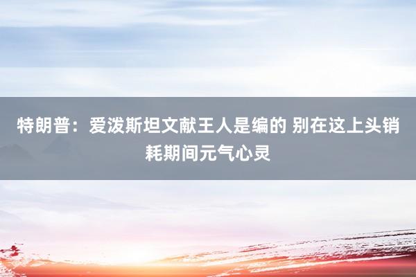 特朗普：爱泼斯坦文献王人是编的 别在这上头销耗期间元气心灵