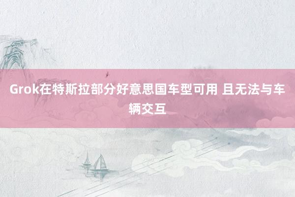 Grok在特斯拉部分好意思国车型可用 且无法与车辆交互