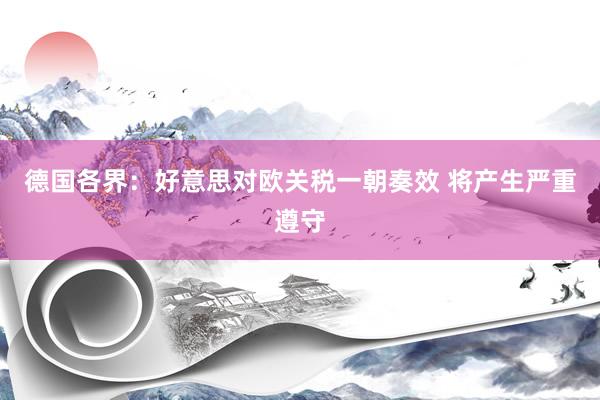 德国各界：好意思对欧关税一朝奏效 将产生严重遵守