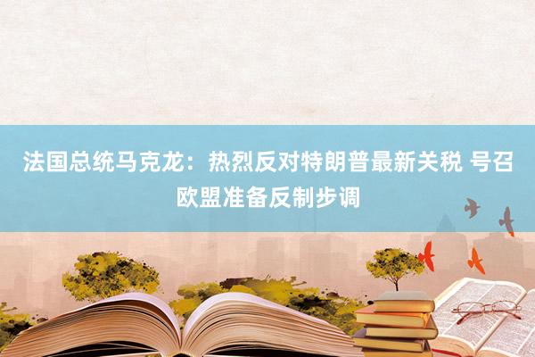 法国总统马克龙：热烈反对特朗普最新关税 号召欧盟准备反制步调