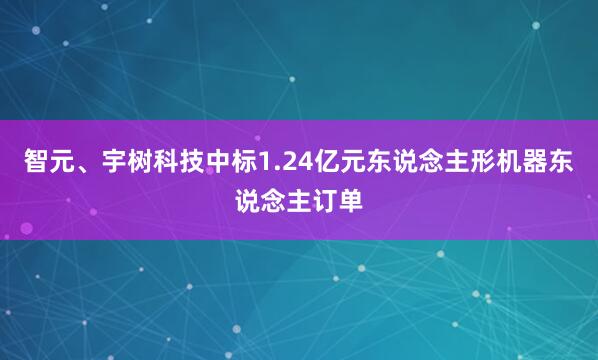 智元、宇树科技中标1.24亿元东说念主形机器东说念主订单