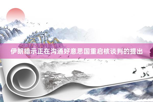 伊朗暗示正在沟通好意思国重启核谈判的提出
