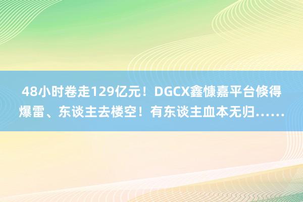 48小时卷走129亿元！DGCX鑫慷嘉平台倏得爆雷、东谈主去楼空！有东谈主血本无归……