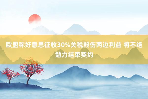 欧盟称好意思征收30%关税毁伤两边利益 将不绝勉力结束契约