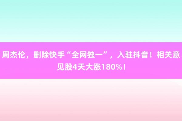周杰伦，删除快手“全网独一”，入驻抖音！相关意见股4天大涨180%！