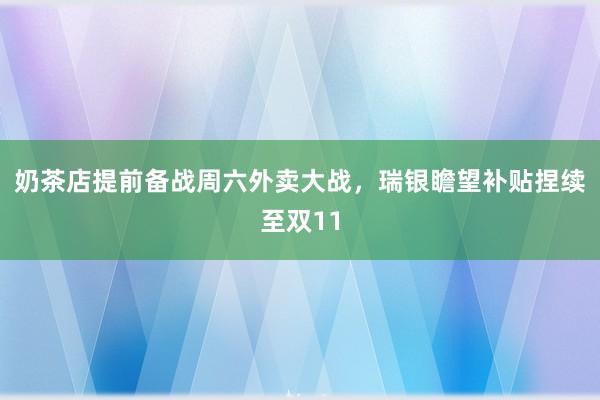 奶茶店提前备战周六外卖大战，瑞银瞻望补贴捏续至双11