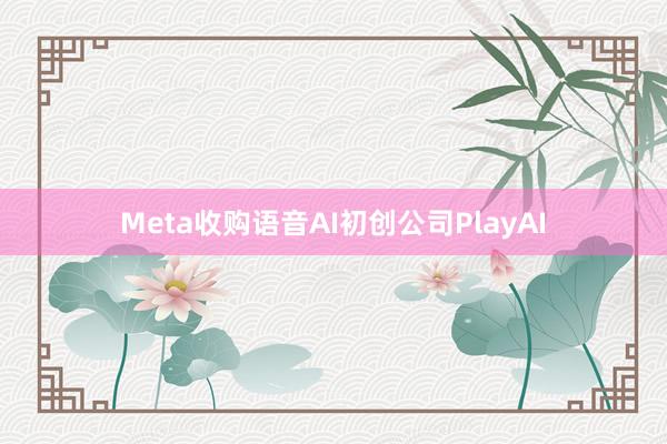 Meta收购语音AI初创公司PlayAI