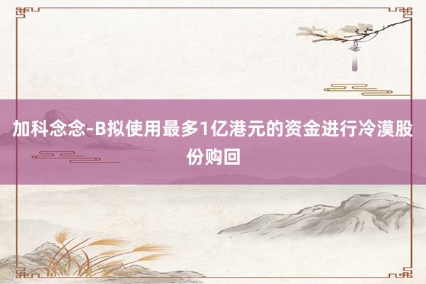 加科念念-B拟使用最多1亿港元的资金进行冷漠股份购回