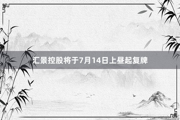 汇景控股将于7月14日上昼起复牌