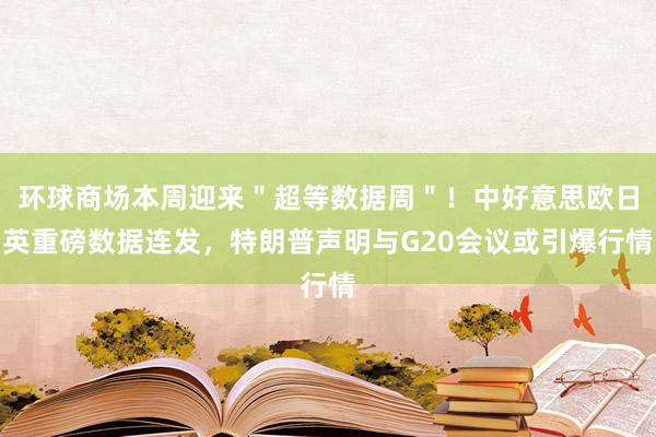 环球商场本周迎来＂超等数据周＂！中好意思欧日英重磅数据连发，特朗普声明与G20会议或引爆行情