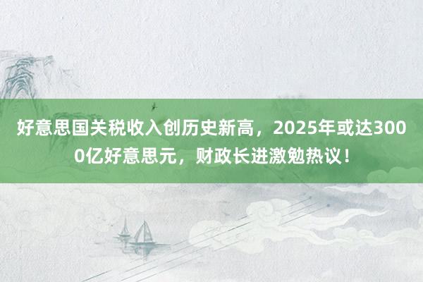 好意思国关税收入创历史新高，2025年或达3000亿好意思元，财政长进激勉热议！