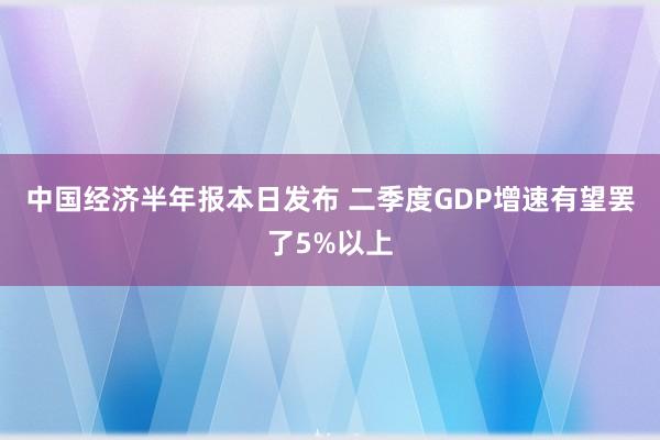 中国经济半年报本日发布 二季度GDP增速有望罢了5%以上
