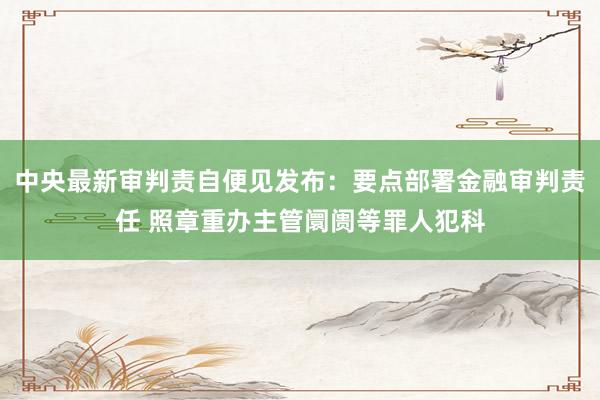 中央最新审判责自便见发布：要点部署金融审判责任 照章重办主管阛阓等罪人犯科