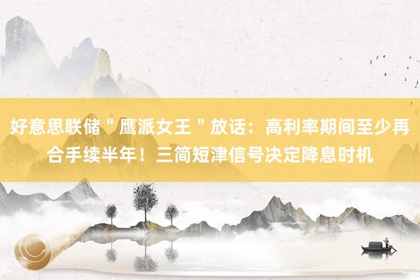 好意思联储＂鹰派女王＂放话：高利率期间至少再合手续半年！三简短津信号决定降息时机