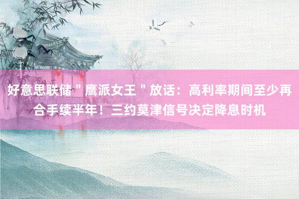 好意思联储＂鹰派女王＂放话：高利率期间至少再合手续半年！三约莫津信号决定降息时机
