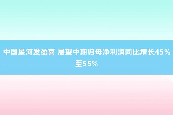 中国星河发盈喜 展望中期归母净利润同比增长45%至55%