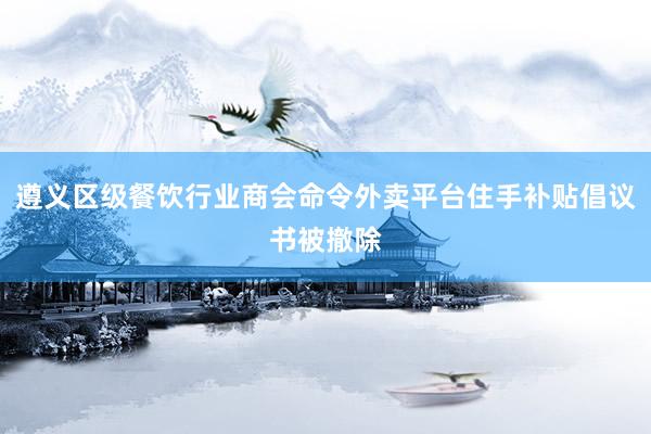 遵义区级餐饮行业商会命令外卖平台住手补贴倡议书被撤除