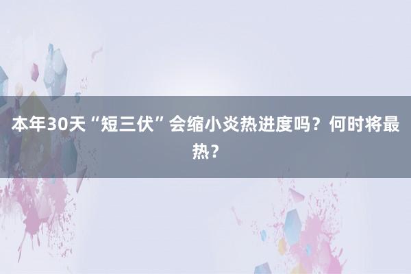 本年30天“短三伏”会缩小炎热进度吗？何时将最热？