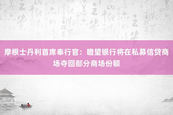 摩根士丹利首席奉行官：瞻望银行将在私募信贷商场夺回部分商场份额