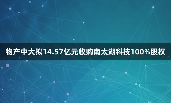 物产中大拟14.57亿元收购南太湖科技100%股权