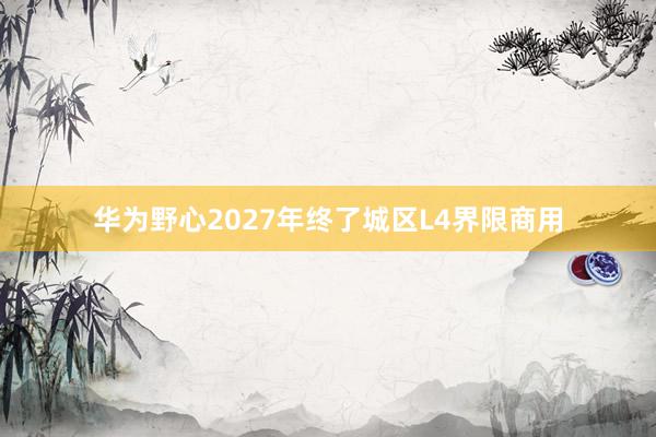 华为野心2027年终了城区L4界限商用