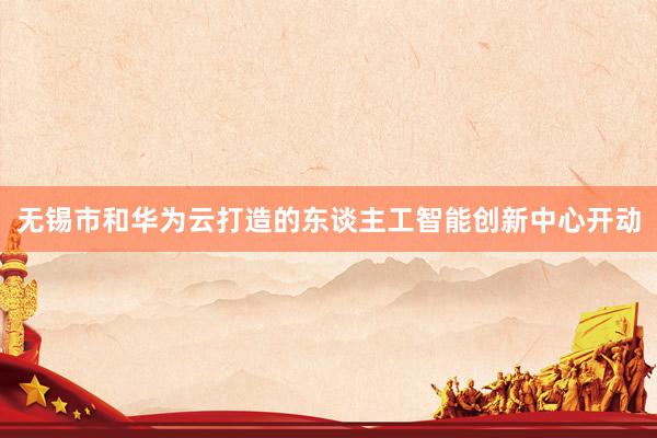 无锡市和华为云打造的东谈主工智能创新中心开动