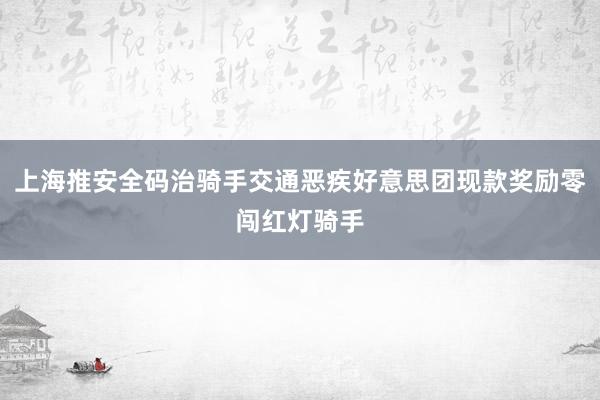 上海推安全码治骑手交通恶疾好意思团现款奖励零闯红灯骑手