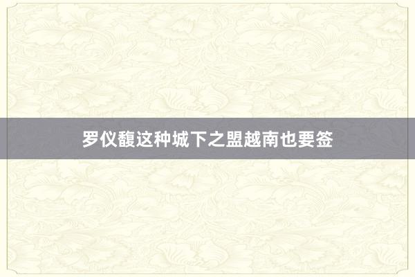 罗仪馥这种城下之盟越南也要签