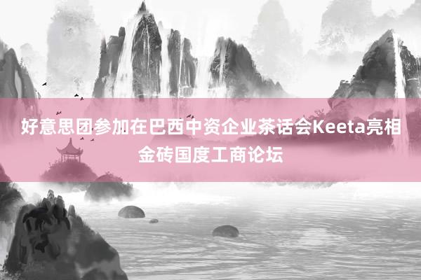 好意思团参加在巴西中资企业茶话会Keeta亮相金砖国度工商论坛