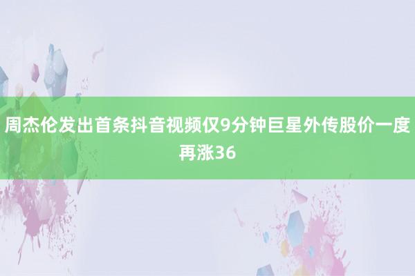 周杰伦发出首条抖音视频仅9分钟巨星外传股价一度再涨36