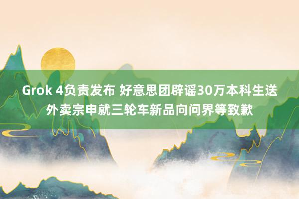 Grok 4负责发布 好意思团辟谣30万本科生送外卖宗申就三轮车新品向问界等致歉