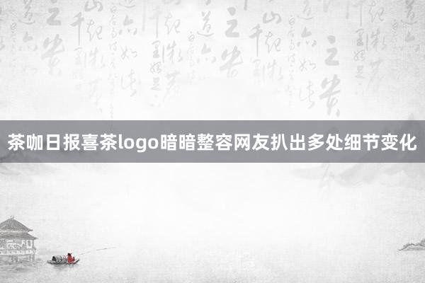 茶咖日报喜茶logo暗暗整容网友扒出多处细节变化