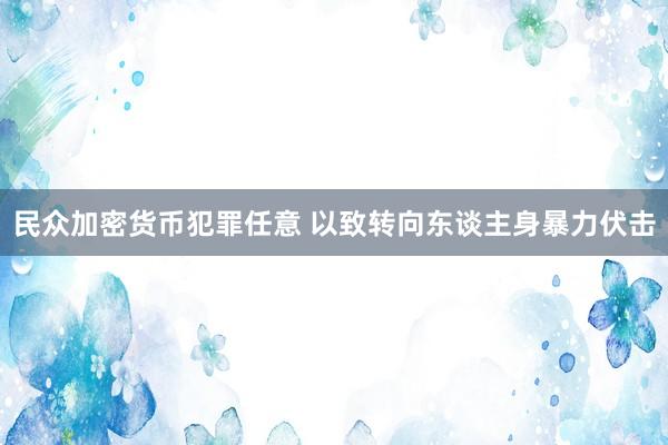 民众加密货币犯罪任意 以致转向东谈主身暴力伏击