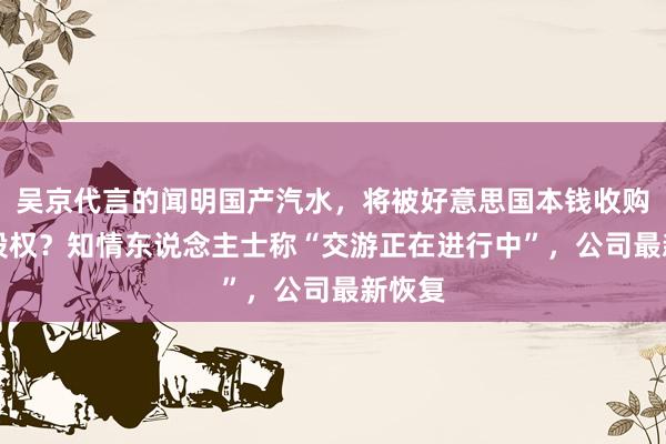 吴京代言的闻明国产汽水，将被好意思国本钱收购85%股权？知情东说念主士称“交游正在进行中”，公司最新恢复