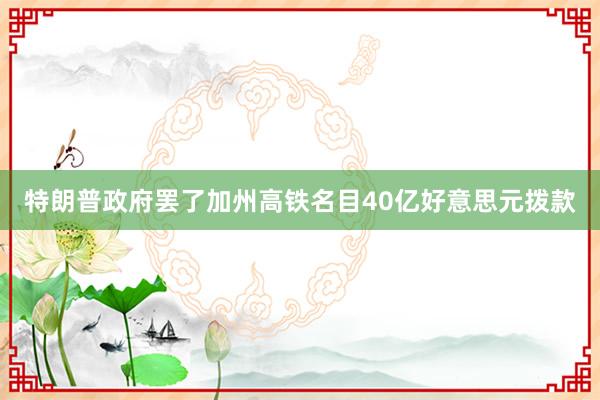 特朗普政府罢了加州高铁名目40亿好意思元拨款