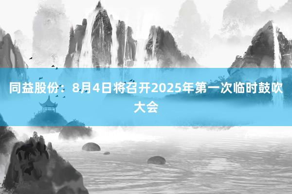 同益股份：8月4日将召开2025年第一次临时鼓吹大会