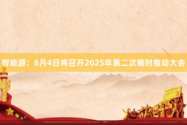 智能源：8月4日将召开2025年第二次临时推动大会