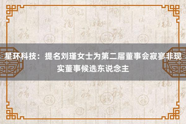 星环科技：提名刘瑾女士为第二届董事会寂寥非现实董事候选东说念主
