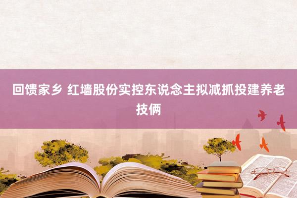 回馈家乡 红墙股份实控东说念主拟减抓投建养老技俩