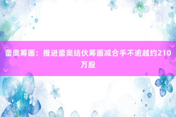 蕾奥筹画：推进蕾奥结伙筹画减合手不逾越约210万股